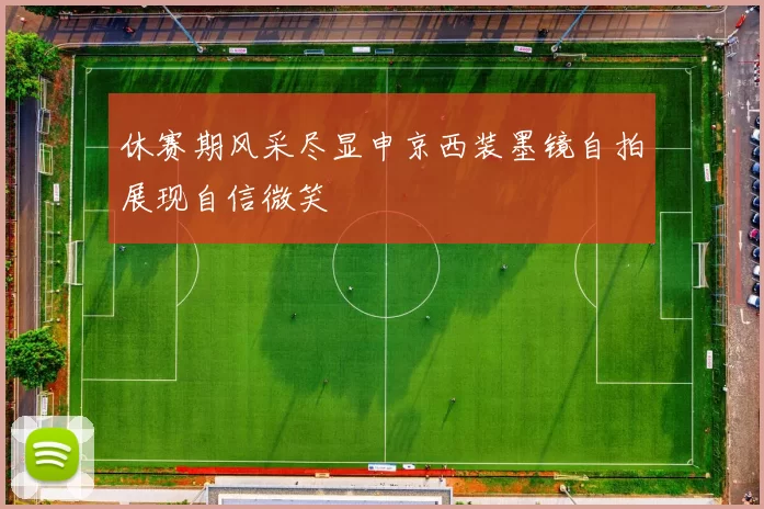 休赛期风采尽显申京西装墨镜自拍展现自信微笑