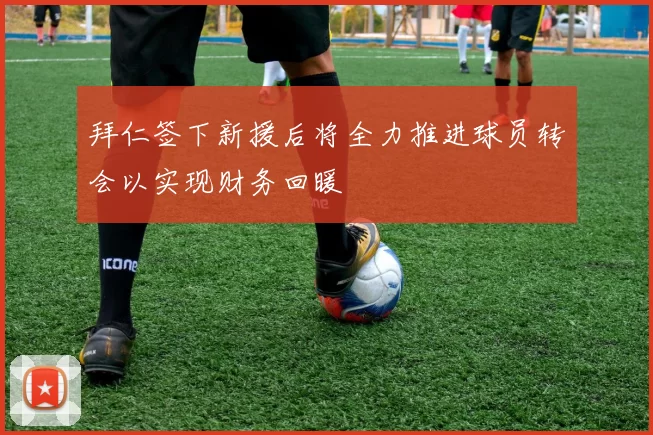 拜仁签下新援后将全力推进球员转会以实现财务回暖