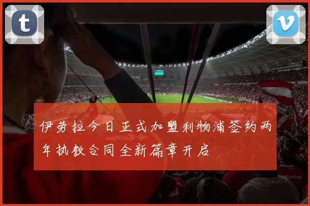 伊劳拉今日正式加盟利物浦签约两年执教合同全新篇章开启