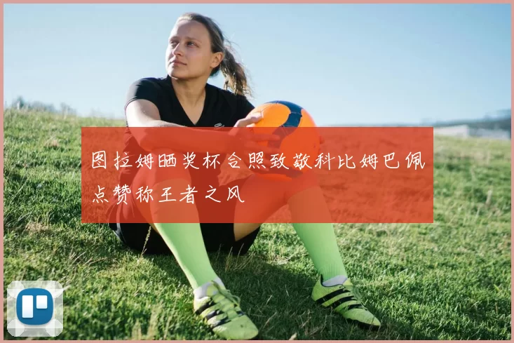 图拉姆晒奖杯合照致敬科比姆巴佩点赞称王者之风