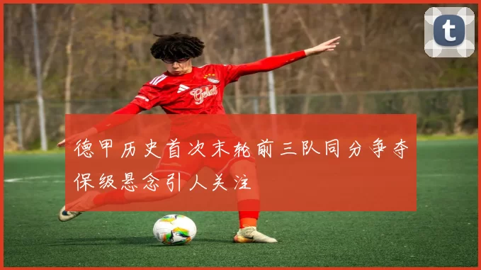 德甲历史首次末轮前三队同分争夺保级悬念引人关注