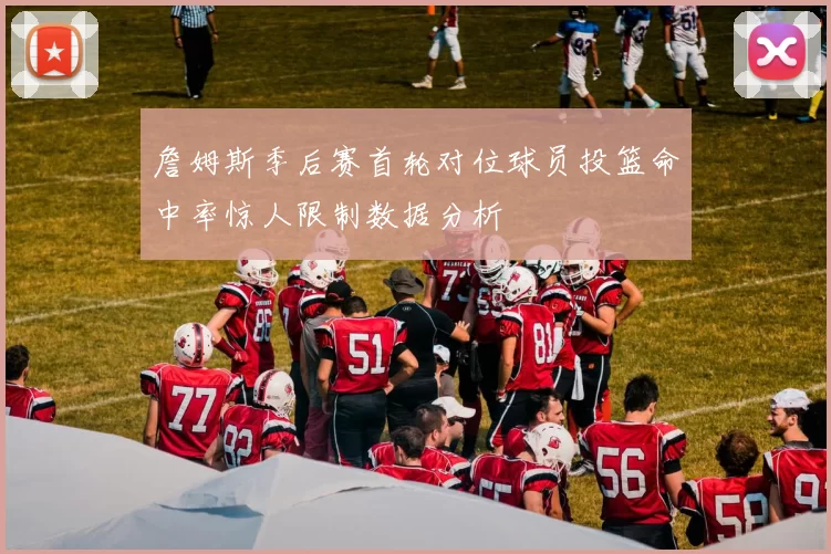 詹姆斯季后赛首轮对位球员投篮命中率惊人限制数据分析