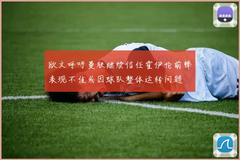 欧文呼吁曼联继续信任霍伊伦前锋表现不佳或因球队整体运转问题
