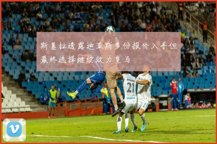 斯基拉透露迪亚斯多份报价入手但最终选择继续效力皇马