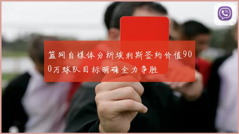 篮网自媒体分析埃利斯签约价值900万球队目标明确全力争胜