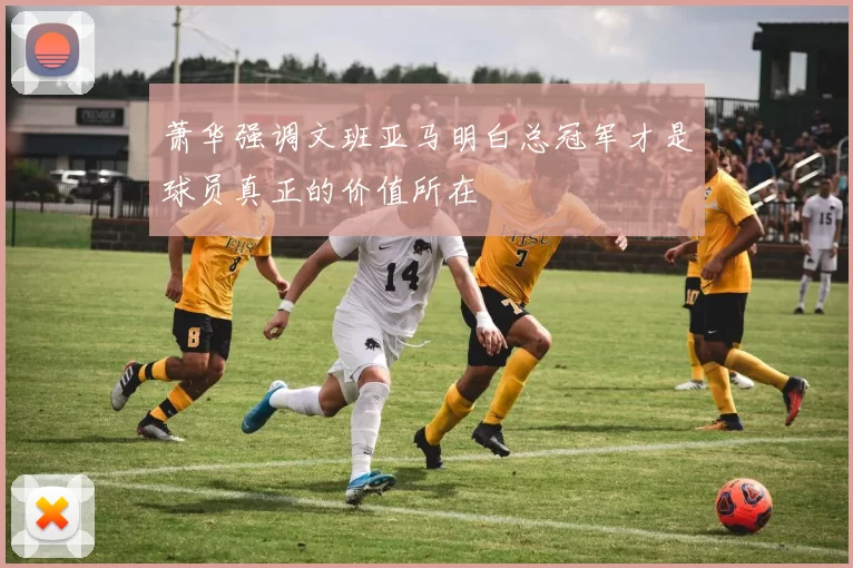 萧华强调文班亚马明白总冠军才是球员真正的价值所在