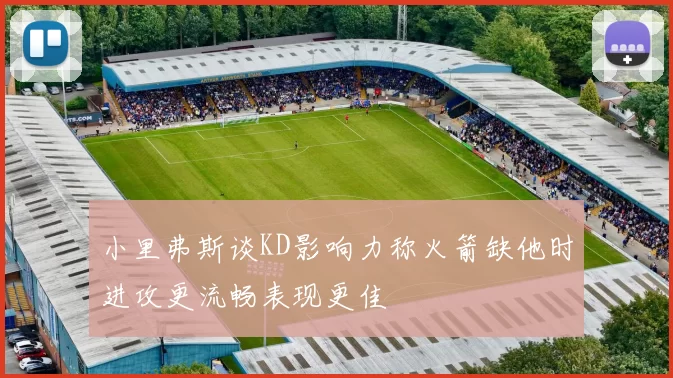 小里弗斯谈KD影响力称火箭缺他时进攻更流畅表现更佳