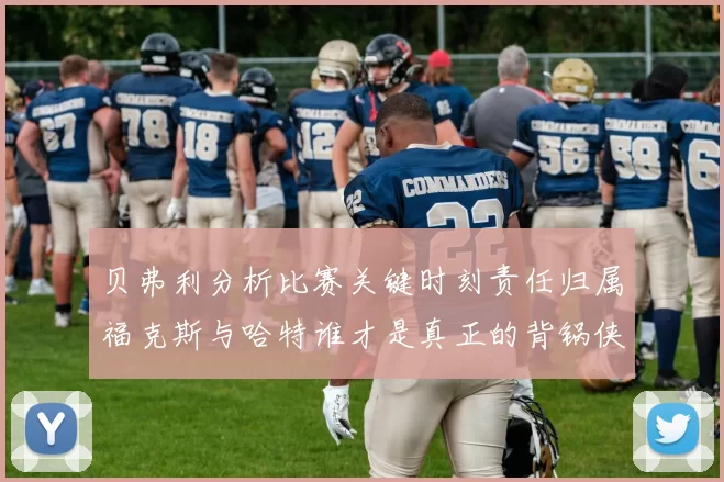 贝弗利分析比赛关键时刻责任归属福克斯与哈特谁才是真正的背锅侠