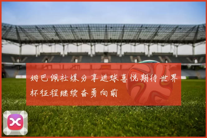 姆巴佩社媒分享进球喜悦期待世界杯征程继续奋勇向前