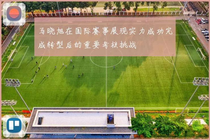 马晓旭在国际赛事展现实力成功完成转型后的重要考核挑战