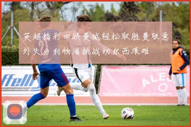 英超精彩回顾曼城轻松取胜曼联意外失分利物浦挑战切尔西艰难