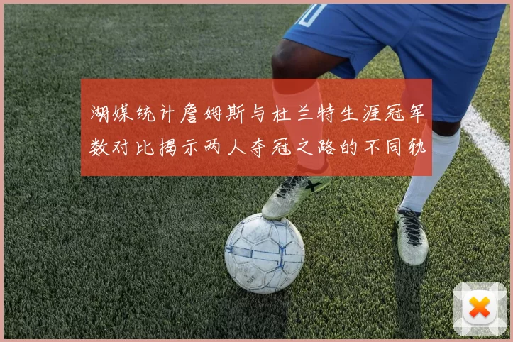 湖媒统计詹姆斯与杜兰特生涯冠军数对比揭示两人夺冠之路的不同轨迹
