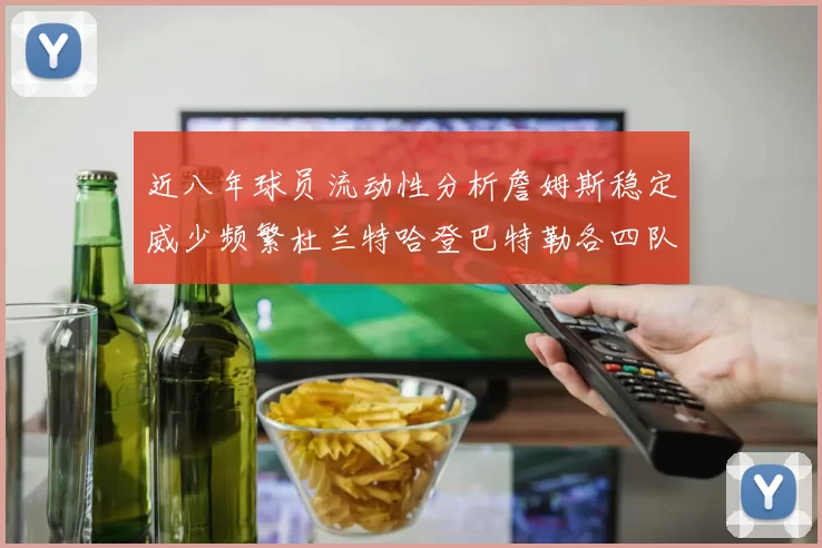 近八年球员流动性分析詹姆斯稳定威少频繁杜兰特哈登巴特勒各四队