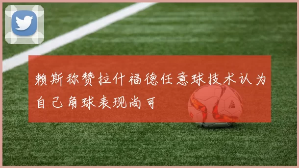 赖斯称赞拉什福德任意球技术认为自己角球表现尚可