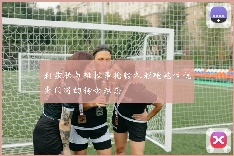 利兹联与维拉争抢铃木彩艳这位优秀门将的转会动态