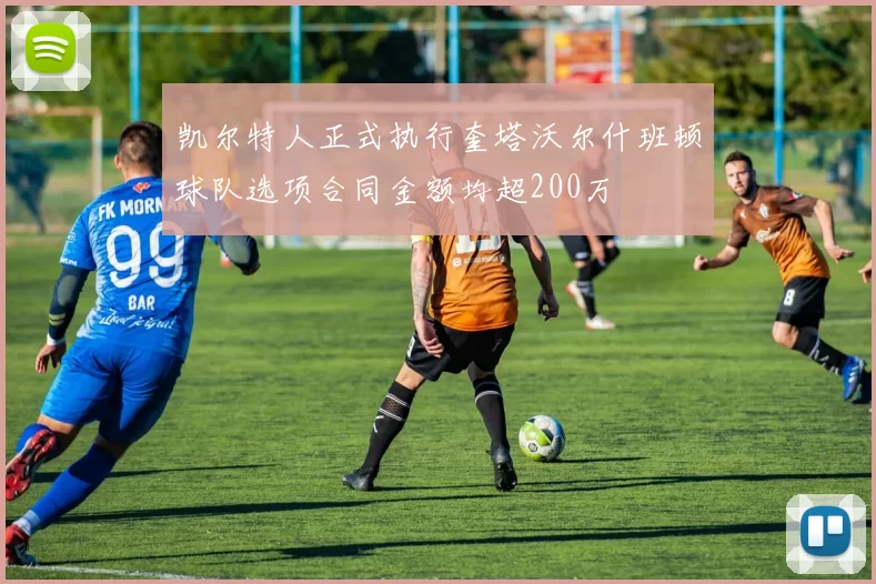 凯尔特人正式执行奎塔沃尔什班顿球队选项合同金额均超200万
