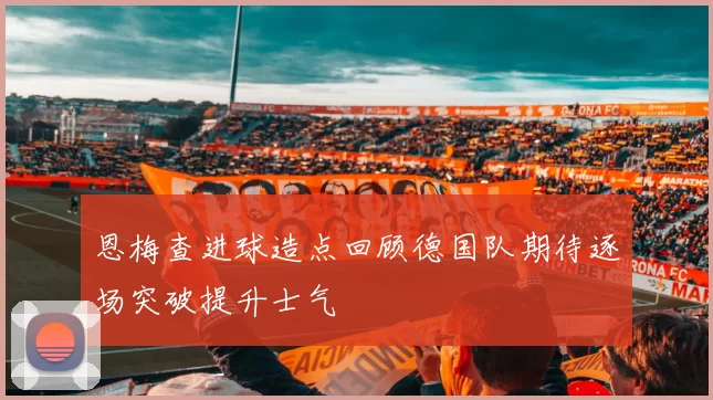 恩梅查进球造点回顾德国队期待逐场突破提升士气