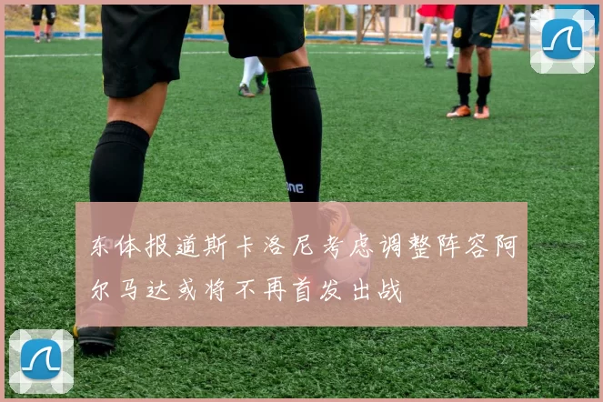 东体报道斯卡洛尼考虑调整阵容阿尔马达或将不再首发出战