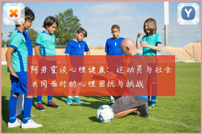 阿劳霍谈心理健康：运动员与社会共同面对的心理困扰与挑战
