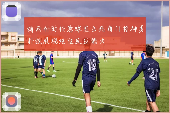 梅西补时任意球直击死角门将神勇扑救展现绝佳反应能力