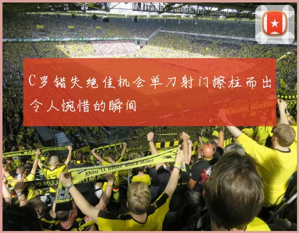 C罗错失绝佳机会单刀射门擦柱而出令人惋惜的瞬间