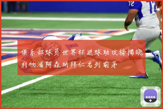 俱乐部球员世界杯进球助攻榜揭晓利物浦阿森纳拜仁名列前茅