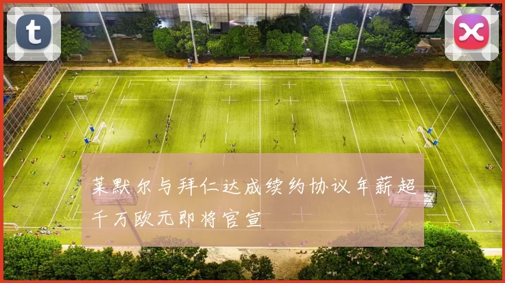 莱默尔与拜仁达成续约协议年薪超千万欧元即将官宣