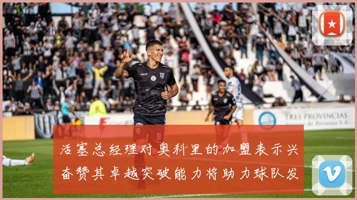 活塞总经理对奥科里的加盟表示兴奋赞其卓越突破能力将助力球队发展