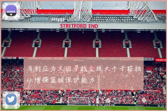马刺应为文班寻找合适大个子搭档以增强篮板保护能力